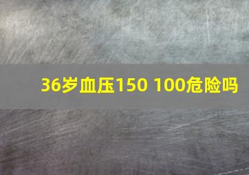 36岁血压150 100危险吗